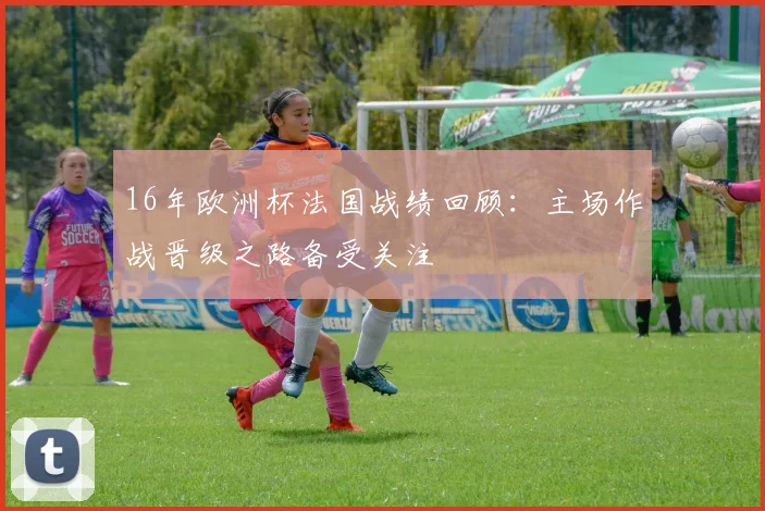 16年欧洲杯法国战绩回顾:主场作战晋级之路备受关注