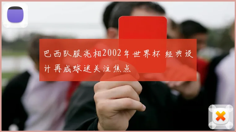 巴西队服亮相2002年世界杯 经典设计再成球迷关注焦点