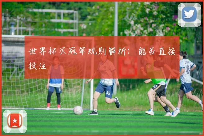 世界杯买冠军规则解析：能否直接投注