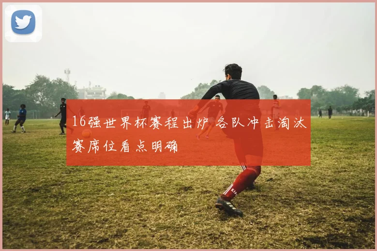 16强世界杯赛程出炉 各队冲击淘汰赛席位看点明确