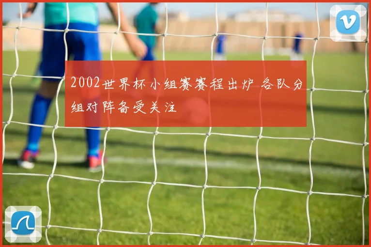 2002世界杯小组赛赛程出炉 各队分组对阵备受关注