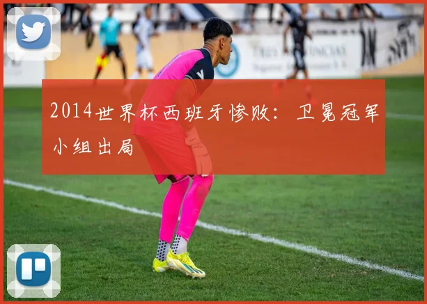 2014世界杯西班牙惨败：卫冕冠军小组出局