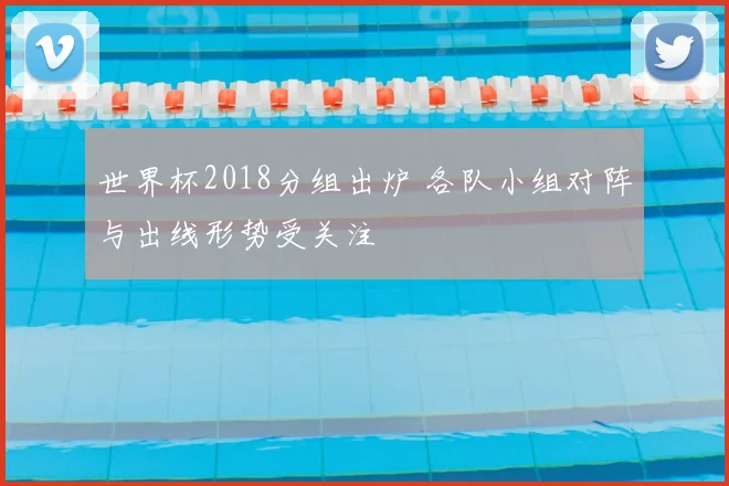 世界杯2018分组出炉 各队小组对阵与出线形势受关注