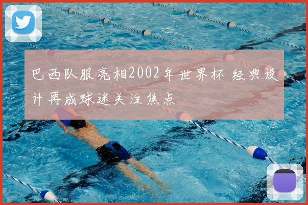 巴西队服亮相2002年世界杯 经典设计再成球迷关注焦点