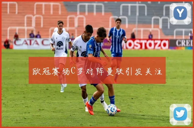 欧冠赛场C罗对阵曼联引发关注
